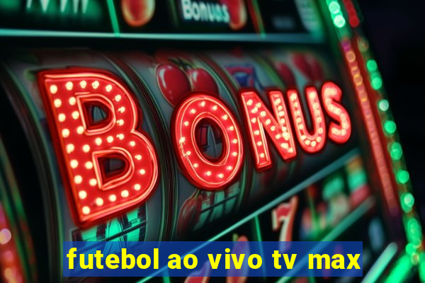 futebol ao vivo tv max